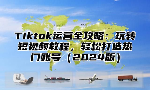 Tiktok运营全攻略：玩转短视频教程，轻松打造热门账号2025版