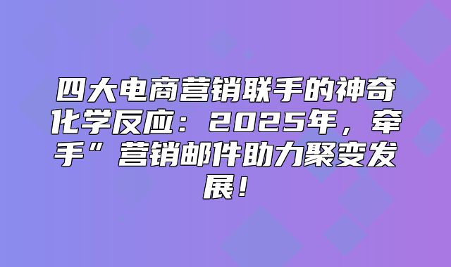 四大电商营销联手的神奇化学反应：2025年，牵手”营销邮件助力聚变发展！