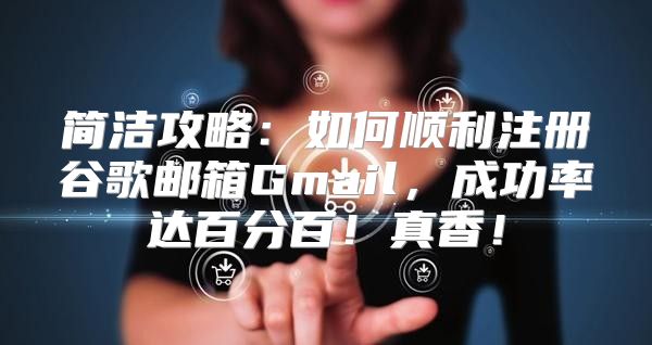 简洁攻略：如何顺利注册谷歌邮箱Gmail，成功率达百分百！真香！