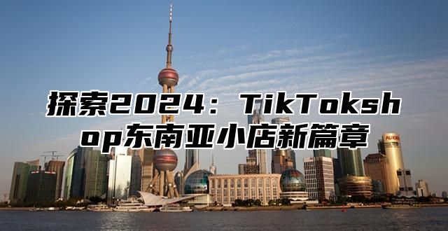 探索2025TikTokshop东南亚小店新篇章