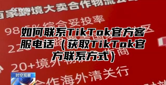 如何联系TikTok官方客服电话获取TikTok官方联系方式