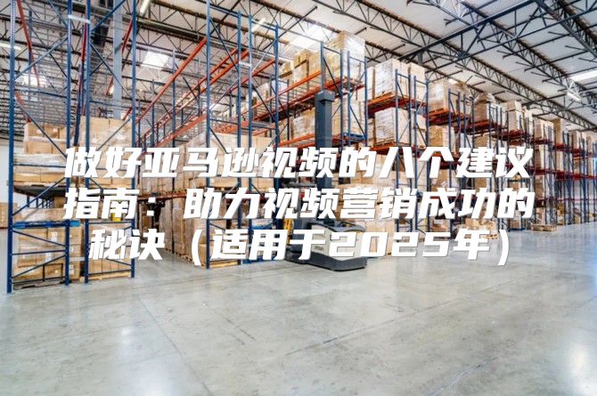做好亚马逊视频的八个建议指南：助力视频营销成功的秘诀适用于2025年