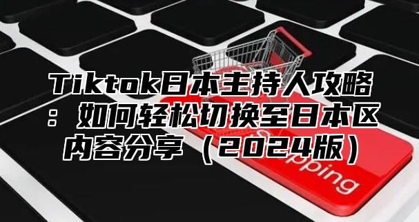 Tiktok日本主持人攻略：如何轻松切换至日本区内容分享2025版