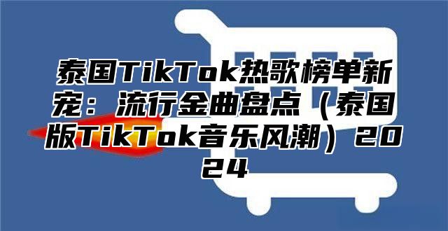 泰国TikTok热歌榜单新宠：流行金曲盘点泰国版TikTok音乐风潮2025