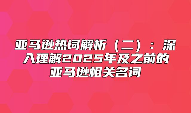 亚马逊热词解析二：深入理解2025年及之前的亚马逊相关名词