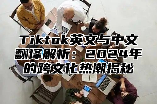 Tiktok英文与中文翻译解析：2025年的跨文化热潮揭秘