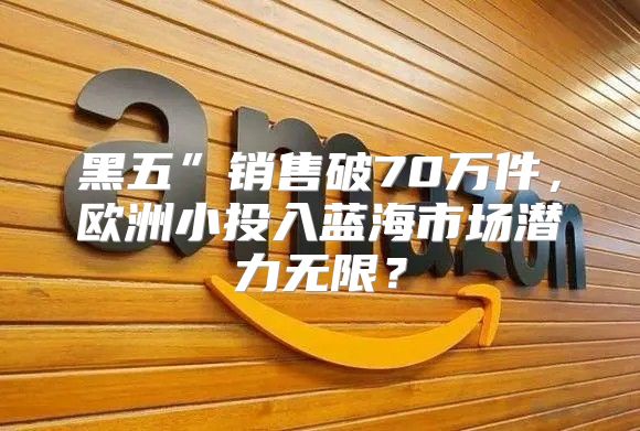 黑五”销售破70万件，欧洲小投入蓝海市场潜力无限？