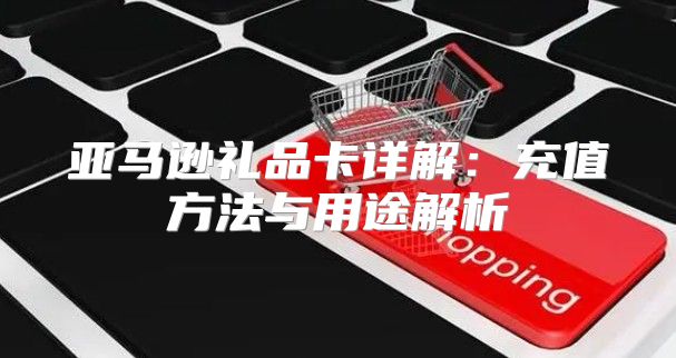 亚马逊礼品卡详解：充值方法与用途解析