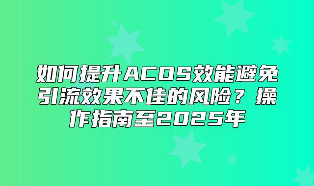 如何提升ACOS效能避免引流效果不佳的风险？操作指南至2025年