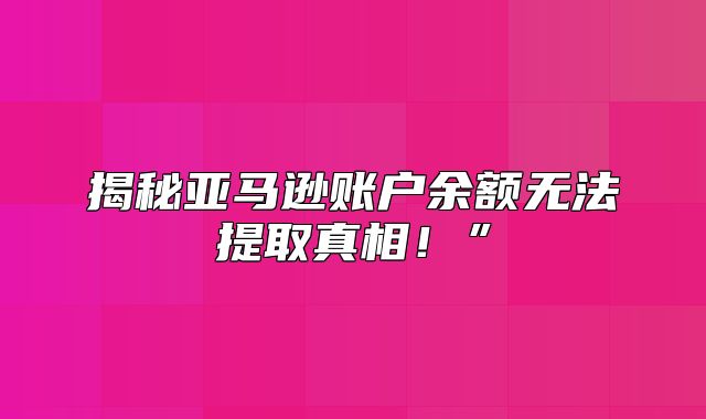 揭秘亚马逊账户余额无法提取真相！”