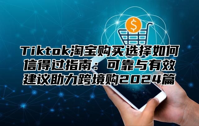 Tiktok淘宝购买选择如何信得过指南：可靠与有效建议助力跨境购2025篇