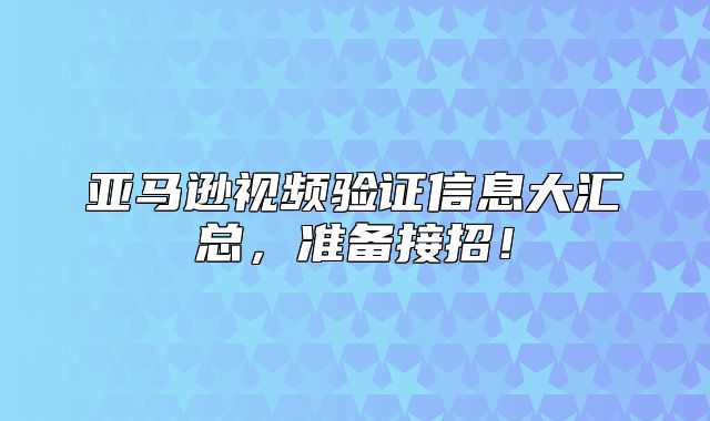 亚马逊视频验证信息大汇总，准备接招！
