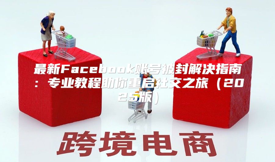 最新Facebook账号被封解决指南：专业教程助你重启社交之旅2025版