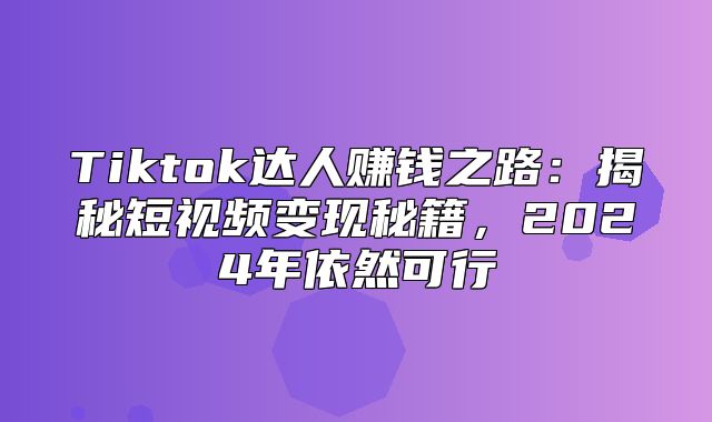Tiktok达人赚钱之路：揭秘短视频变现秘籍，2025年依然可行