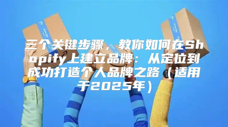 三个关键步骤，教你如何在Shopify上建立品牌：从定位到成功打造个人品牌之路适用于2025年