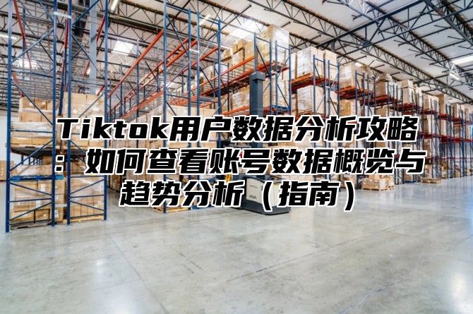 Tiktok用户数据分析攻略：如何查看账号数据概览与趋势分析指南