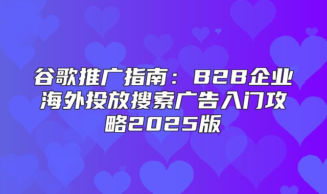 谷歌推广指南：B2B企业海外投放搜索广告入门攻略2025版