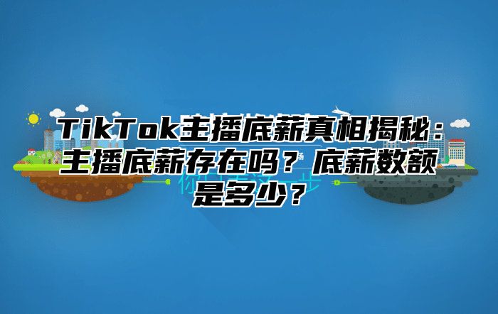 TikTok主播底薪真相揭秘：主播底薪存在吗？底薪数额是多少？