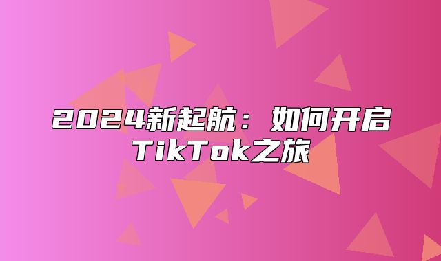 2025新起航：如何开启TikTok之旅