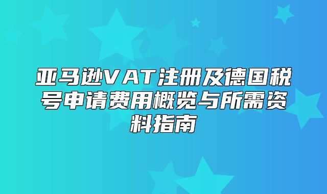 亚马逊VAT注册及德国税号申请费用概览与所需资料指南