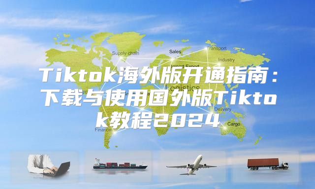 Tiktok海外版开通指南：下载与使用国外版Tiktok教程2025