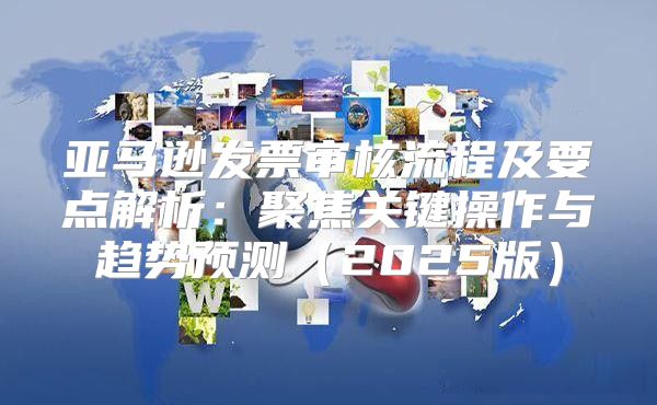 亚马逊发票审核流程及要点解析：聚焦关键操作与趋势预测2025版