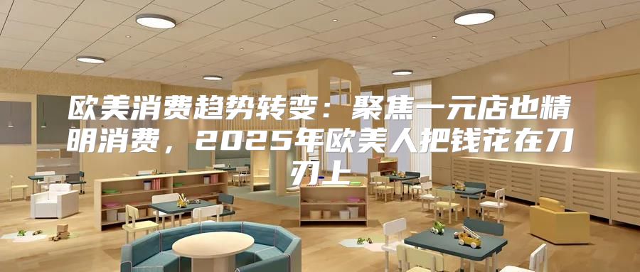 欧美消费趋势转变：聚焦一元店也精明消费，2025年欧美人把钱花在刀刃上