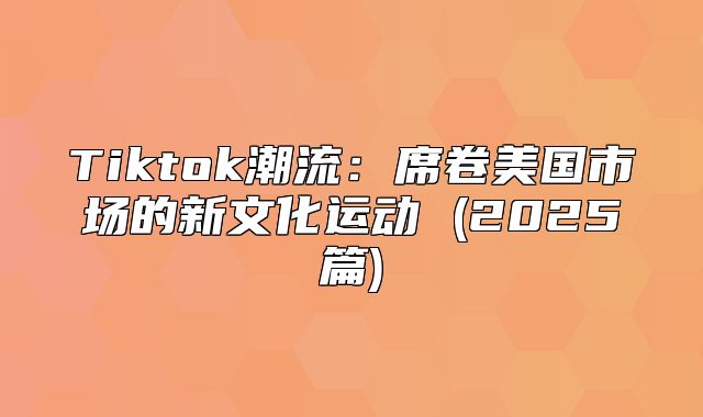 Tiktok潮流：席卷美国市场的新文化运动 (2025篇)