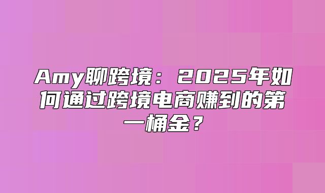 Amy聊跨境：2025年如何通过跨境电商赚到的第一桶金？