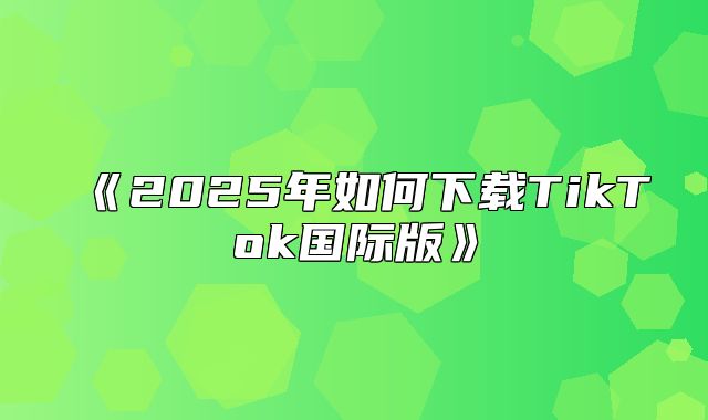 2025年如何下载TikTok国际版