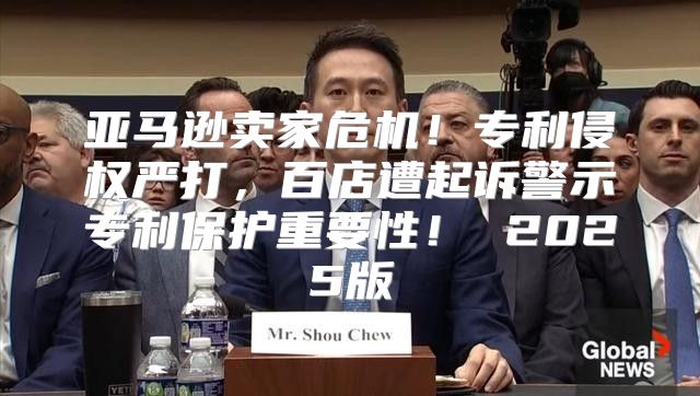 亚马逊卖家危机！专利侵权严打，百店遭起诉警示专利保护重要性！ 2025版