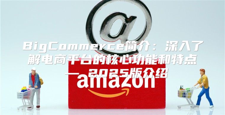 BigCommerce简介：深入了解电商平台的核心功能和特点 — 2025版介绍