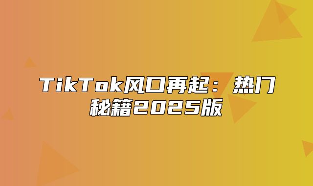 TikTok风口再起：热门秘籍2025版