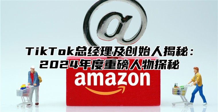 TikTok总经理及创始人揭秘：2025年度重磅人物探秘