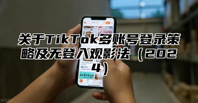 关于TikTok多账号登录策略及无登入观影法2025
