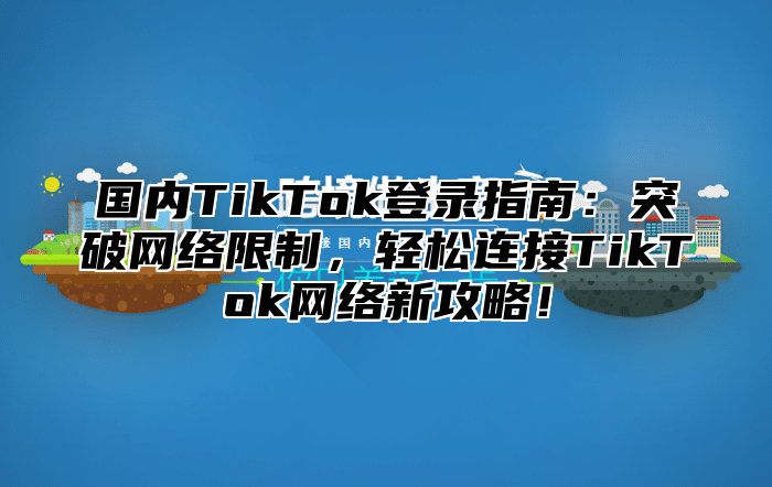 国内TikTok登录指南：突破网络限制，轻松连接TikTok网络新攻略！