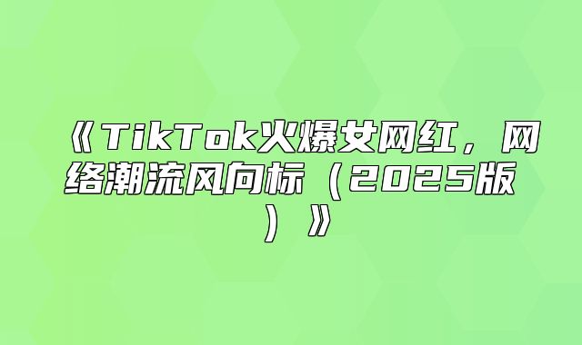 TikTok火爆女网红，网络潮流风向标2025版