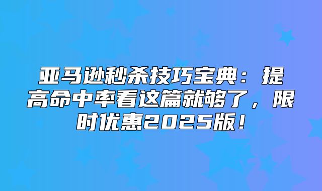 亚马逊秒杀技巧宝典：提高命中率看这篇就够了，限时优惠2025版！