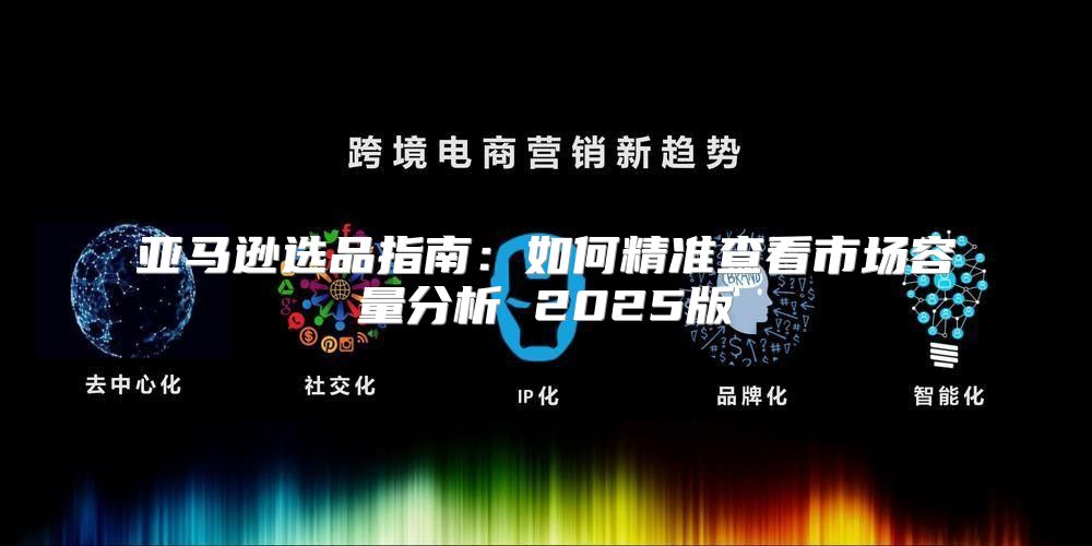 亚马逊选品指南：如何精准查看市场容量分析 2025版