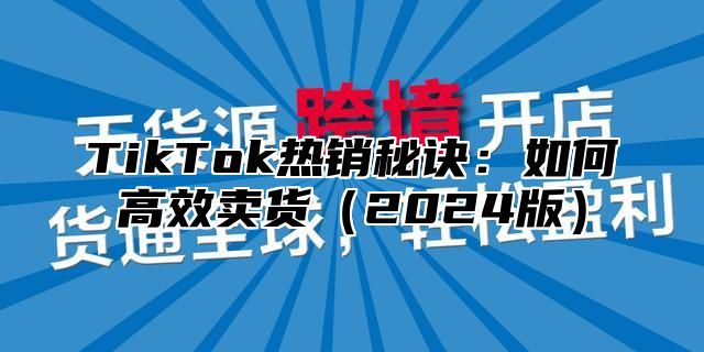 TikTok热销秘诀：如何高效卖货2025版