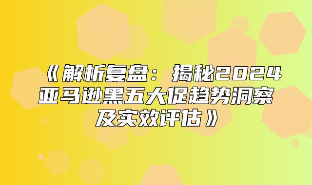 解析复盘：揭秘2025亚马逊黑五大促趋势洞察及实效评估