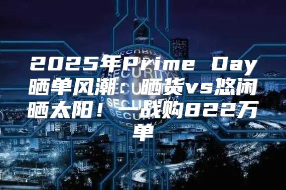 2025年Prime Day晒单风潮:晒货vs悠闲晒太阳!一战购822万单