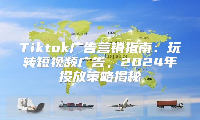 Tiktok广告营销指南：玩转短视频广告，2025年投放策略揭秘