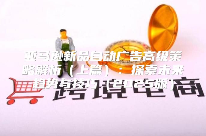 亚马逊新品自动广告高级策略解析上篇：探索未来趋势与技巧2025版