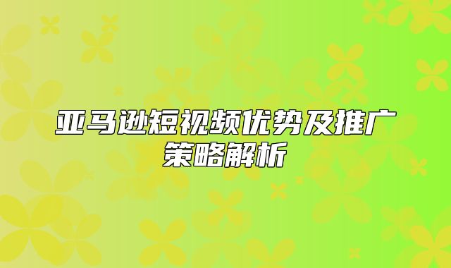 亚马逊短视频优势及推广策略解析