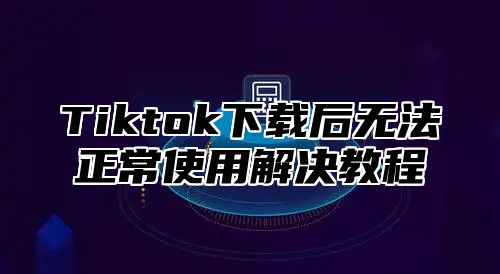 Tiktok下载后无法正常使用解决教程