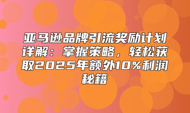 亚马逊品牌引流奖励计划详解：掌握策略，轻松获取2025年额外10%利润秘籍