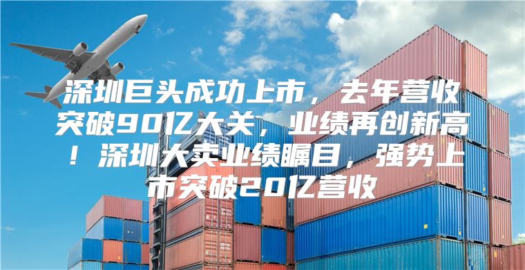 深圳巨头成功上市，去年营收突破90亿大关，业绩再创新高！深圳大卖业绩瞩目，强势上市突破20亿营收