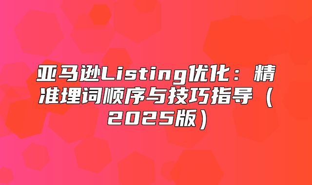 亚马逊Listing优化：精准埋词顺序与技巧指导2025版