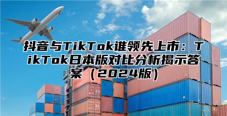 抖音与TikTok谁领先上市：TikTok日本版对比分析揭示答案2025版